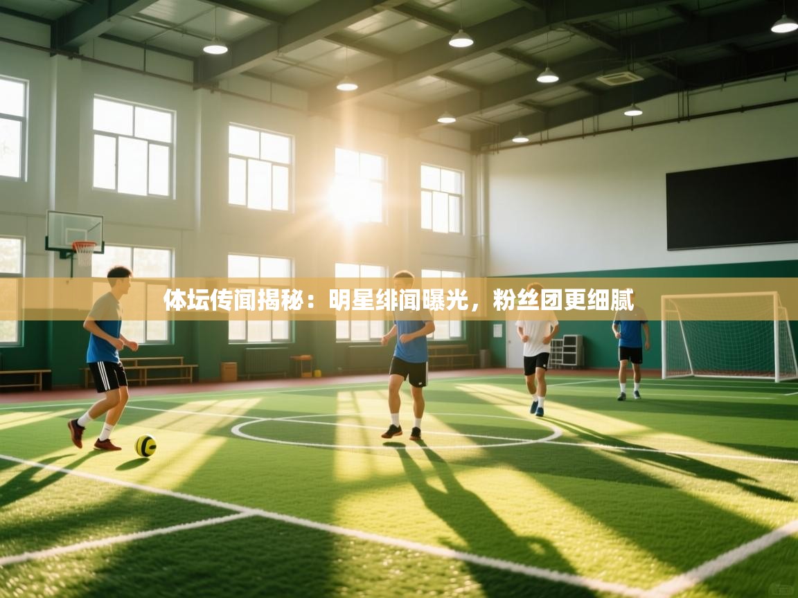 体坛传闻揭秘:明星绯闻曝光,粉丝团更细腻 第2张