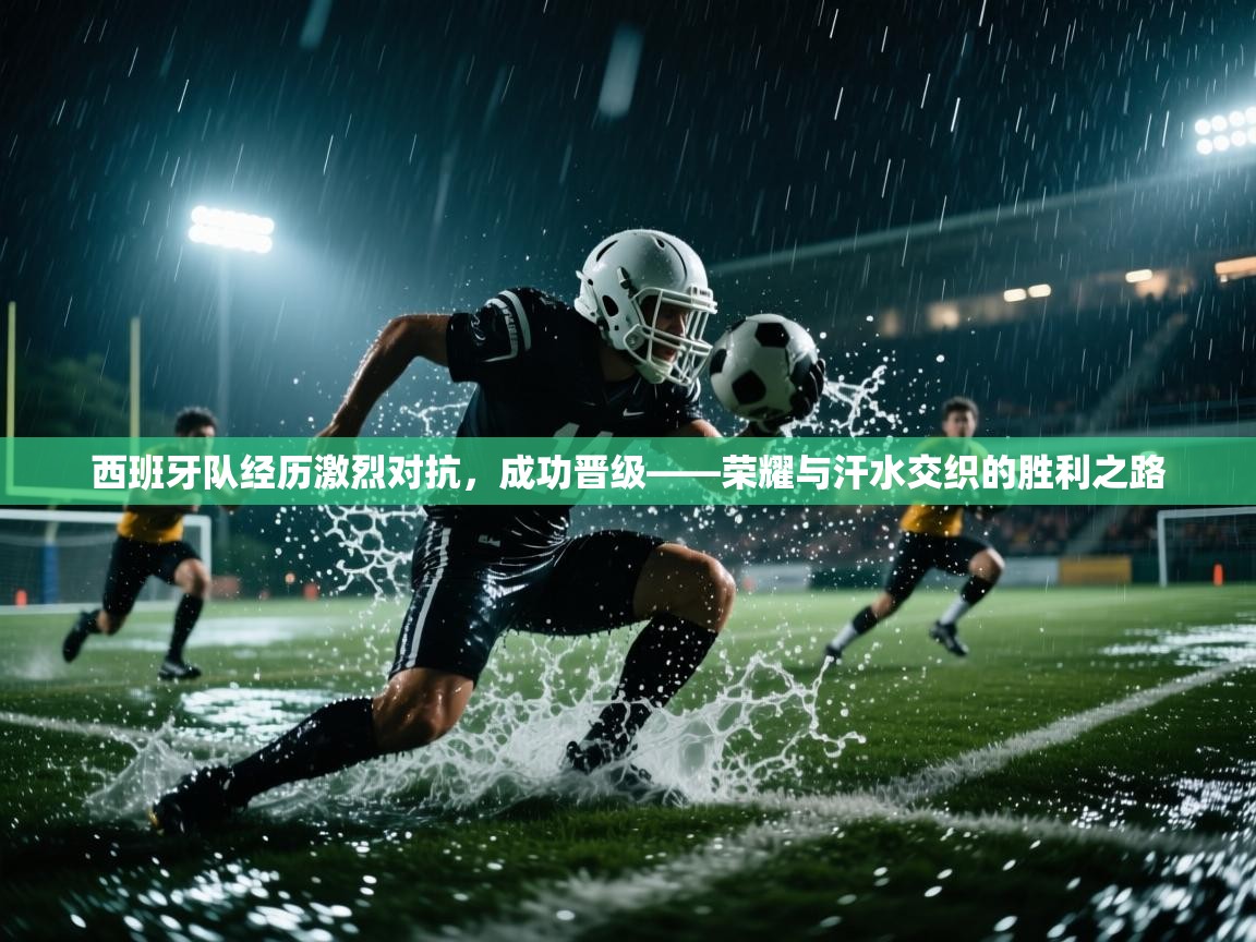 西班牙队经历激烈对抗,成功晋级——荣耀与汗水交织的胜利之路 第2张